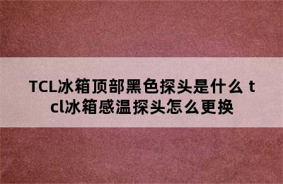 TCL冰箱顶部黑色探头是什么 tcl冰箱感温探头怎么更换